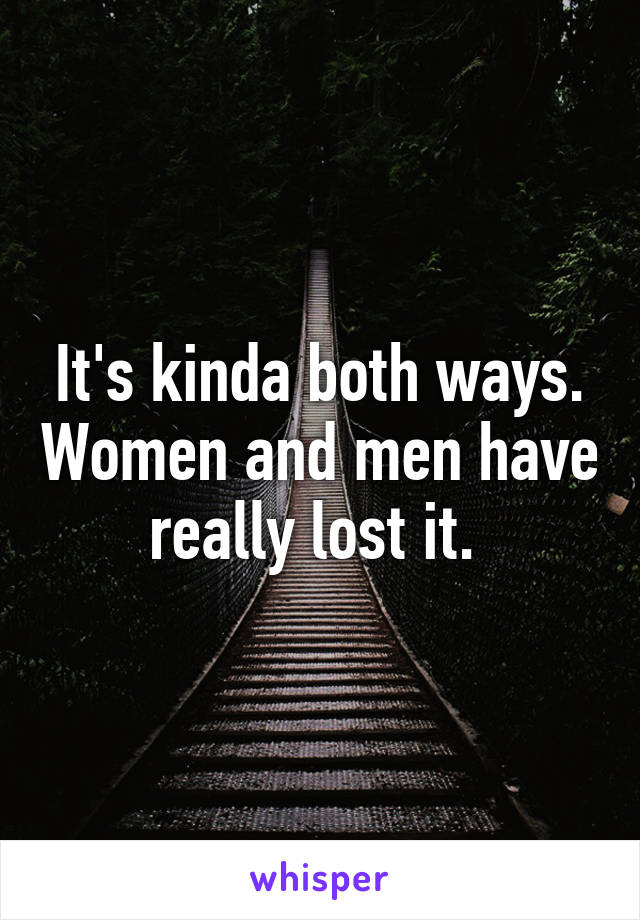 It's kinda both ways. Women and men have really lost it. 