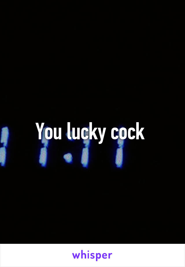 You lucky cock 