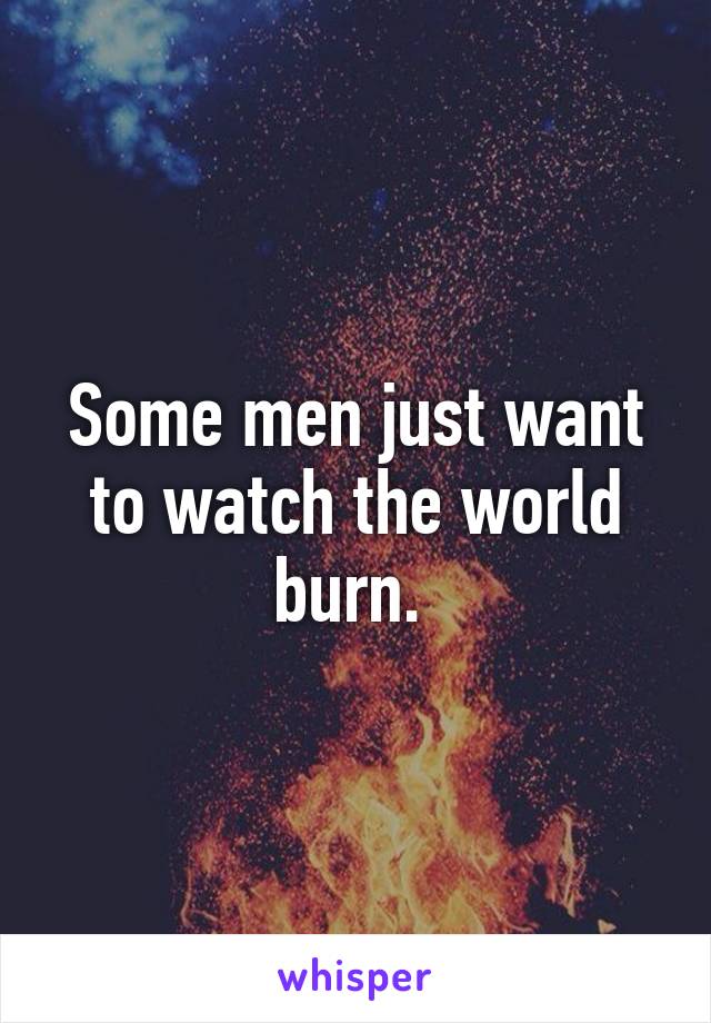 Some men just want to watch the world burn. 