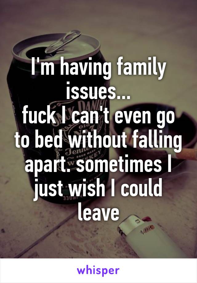 I'm having family issues...
fuck I can't even go to bed without falling apart. sometimes I just wish I could leave