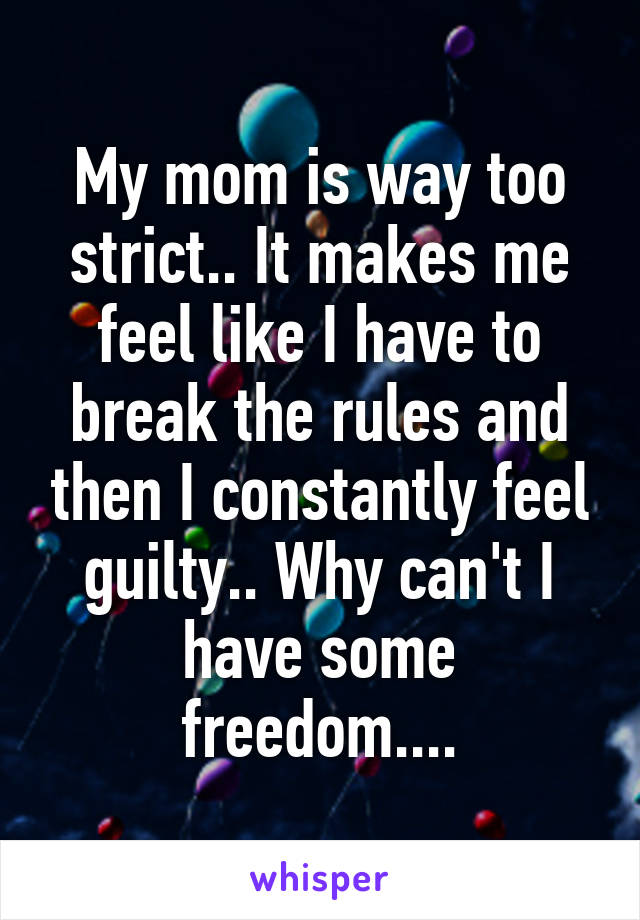 My mom is way too strict.. It makes me feel like I have to break the rules and then I constantly feel guilty.. Why can't I have some freedom....