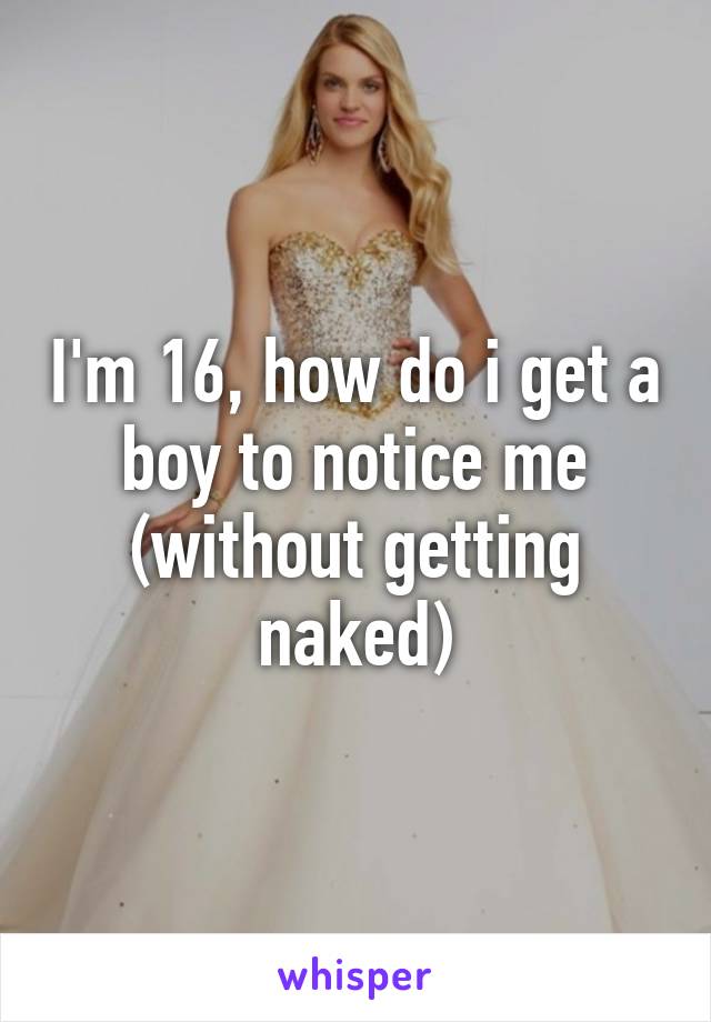 I'm 16, how do i get a boy to notice me (without getting naked)