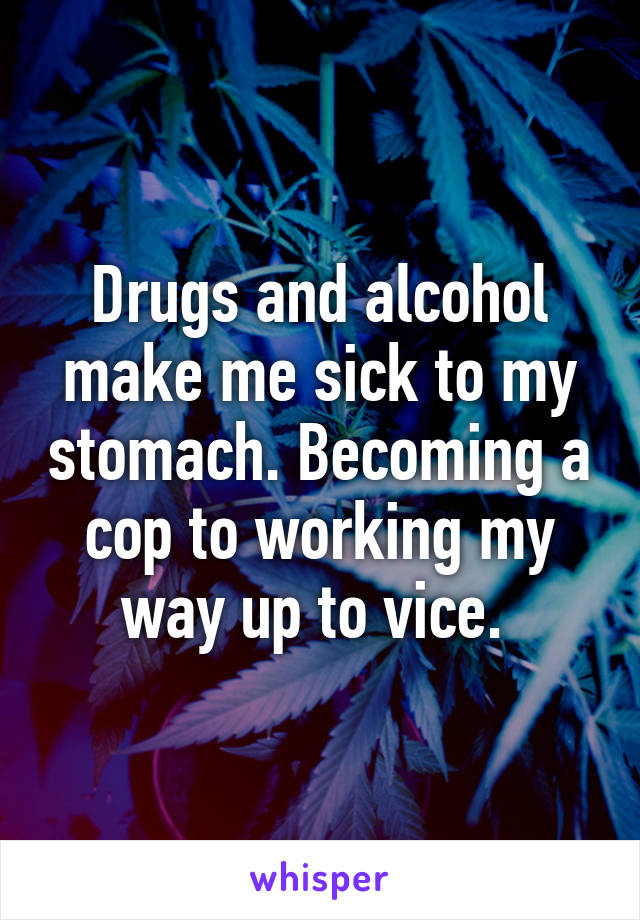 Drugs and alcohol make me sick to my stomach. Becoming a cop to working my way up to vice. 