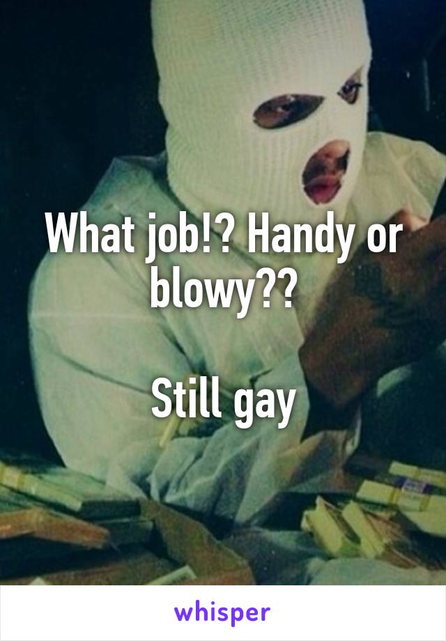 What job!? Handy or blowy??

Still gay