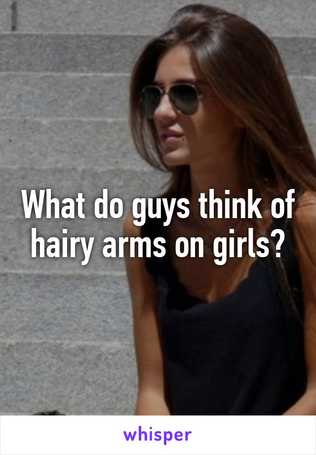 What do guys think of hairy arms on girls?