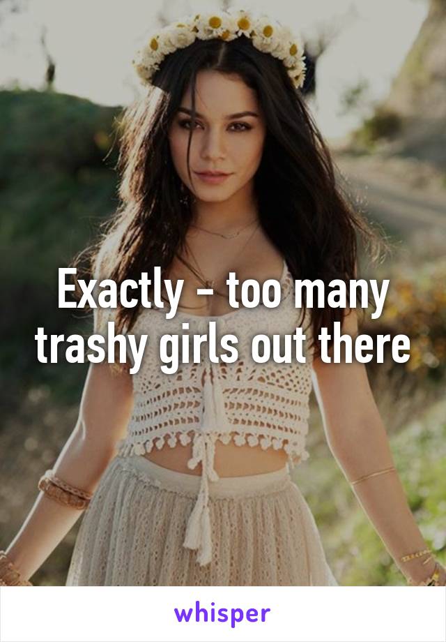 Exactly - too many trashy girls out there