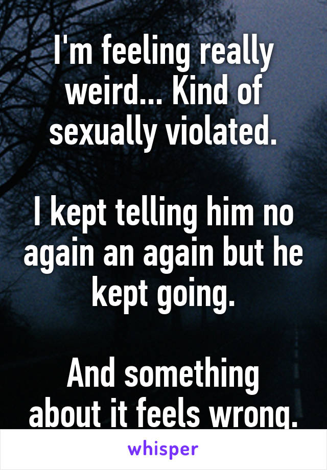 I'm feeling really weird... Kind of sexually violated.

I kept telling him no again an again but he kept going.

And something about it feels wrong.