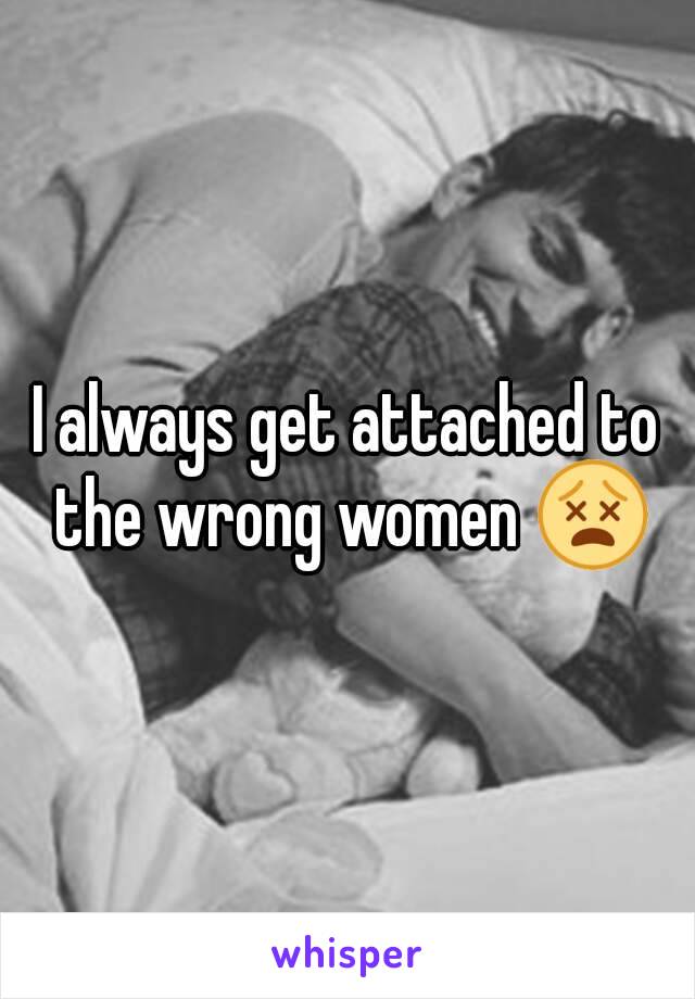 I always get attached to the wrong women 😵