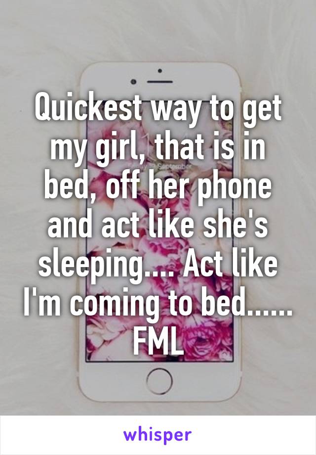 Quickest way to get my girl, that is in bed, off her phone and act like she's sleeping.... Act like I'm coming to bed...... FML