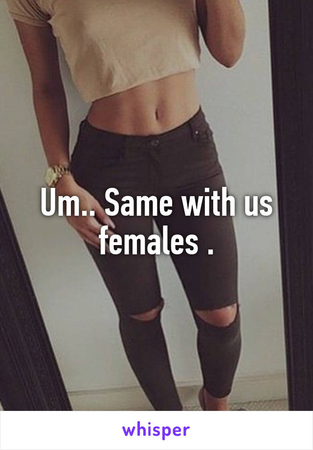 Um.. Same with us females .