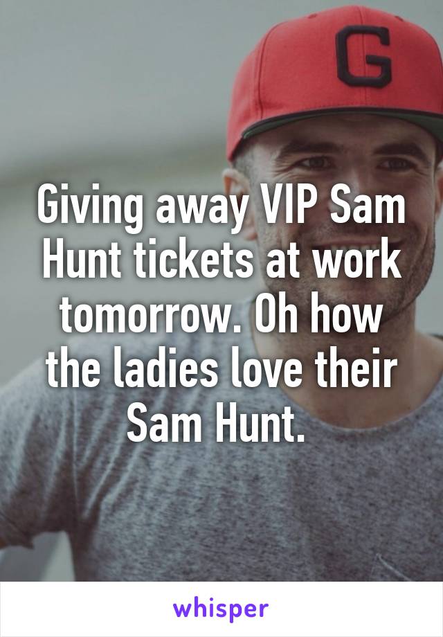 Giving away VIP Sam Hunt tickets at work tomorrow. Oh how the ladies love their Sam Hunt. 