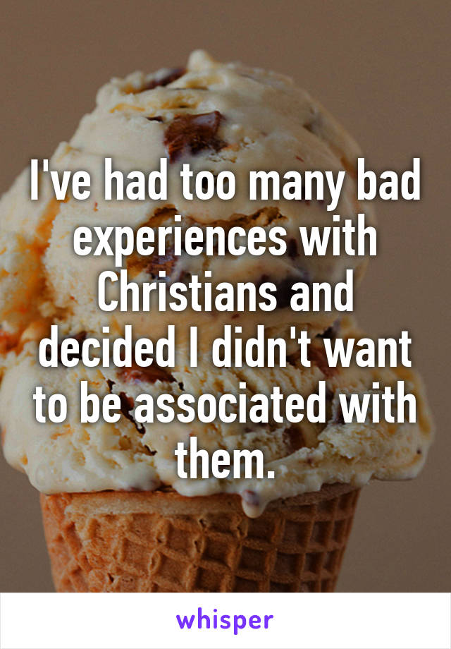 I've had too many bad experiences with Christians and decided I didn't want to be associated with them.