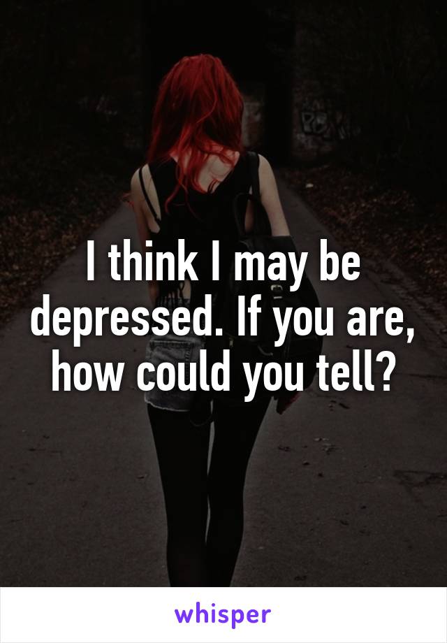 I think I may be depressed. If you are, how could you tell?