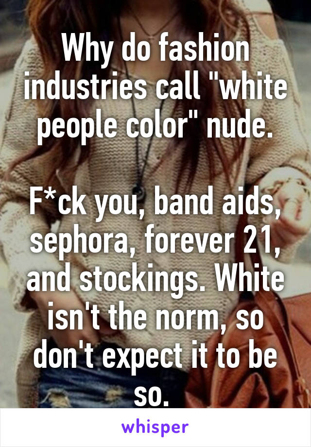 Why do fashion industries call "white people color" nude.

F*ck you, band aids, sephora, forever 21, and stockings. White isn't the norm, so don't expect it to be so. 