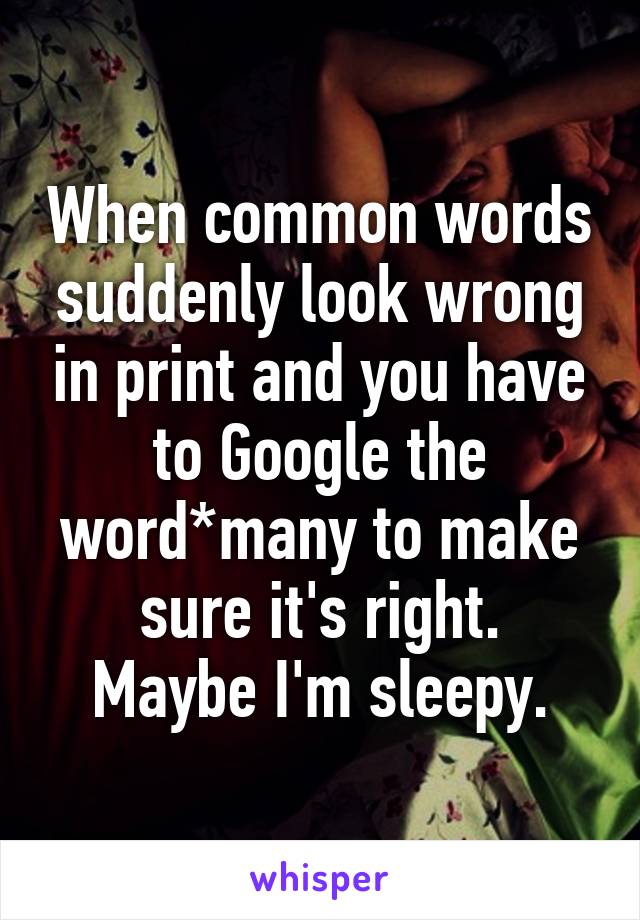 When common words suddenly look wrong in print and you have to Google the word*many to make sure it's right.
Maybe I'm sleepy.