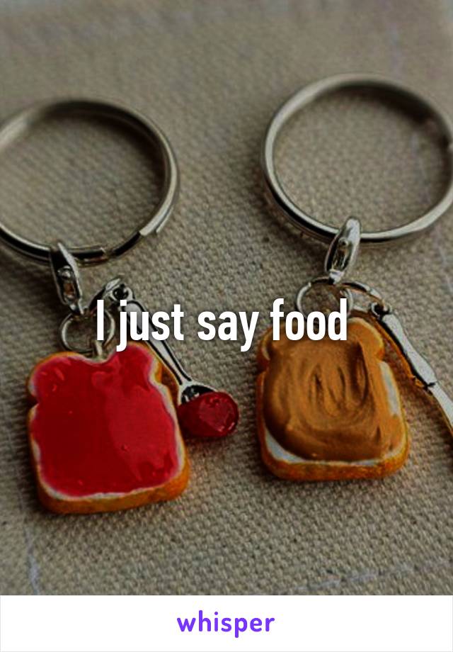 I just say food 