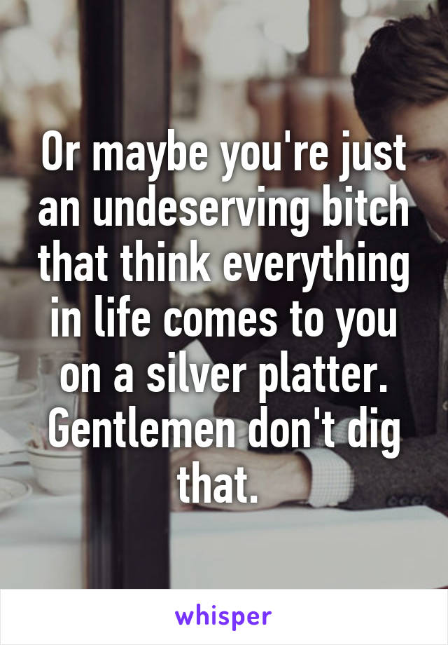 Or maybe you're just an undeserving bitch that think everything in life comes to you on a silver platter. Gentlemen don't dig that. 