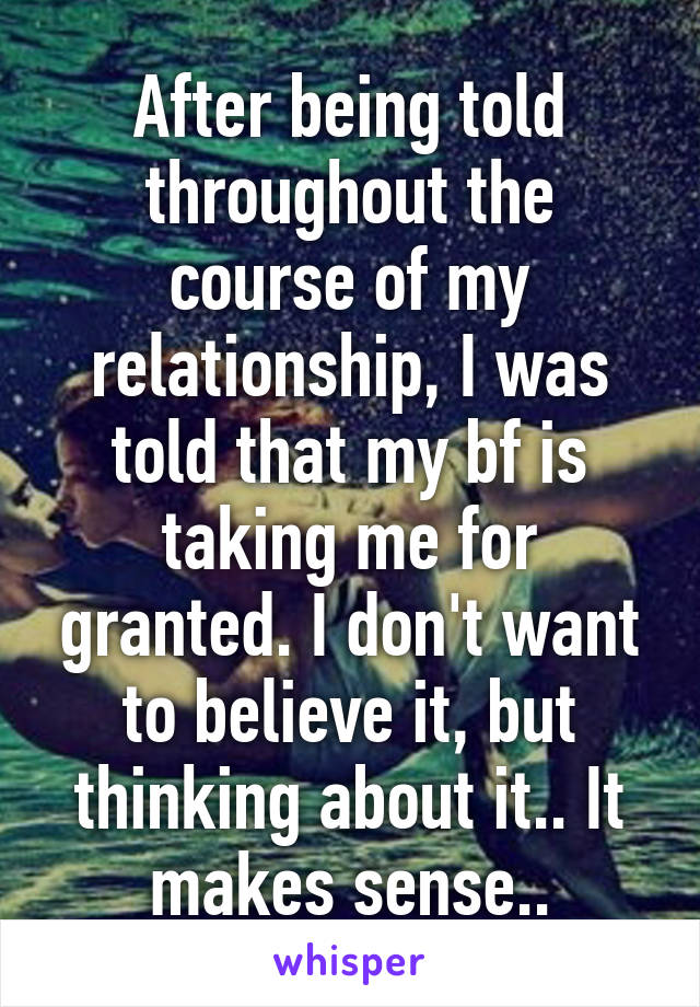 After being told throughout the course of my relationship, I was told that my bf is taking me for granted. I don't want to believe it, but thinking about it.. It makes sense..