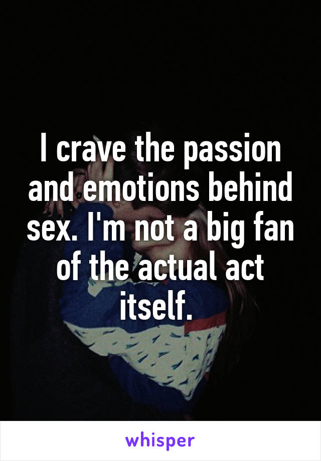 I crave the passion and emotions behind sex. I'm not a big fan of the actual act itself. 