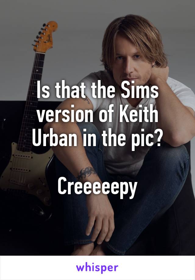 Is that the Sims version of Keith Urban in the pic?

Creeeeepy