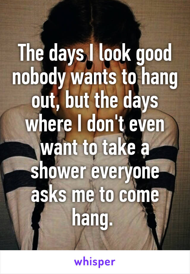 The days I look good nobody wants to hang out, but the days where I don't even want to take a shower everyone asks me to come hang. 