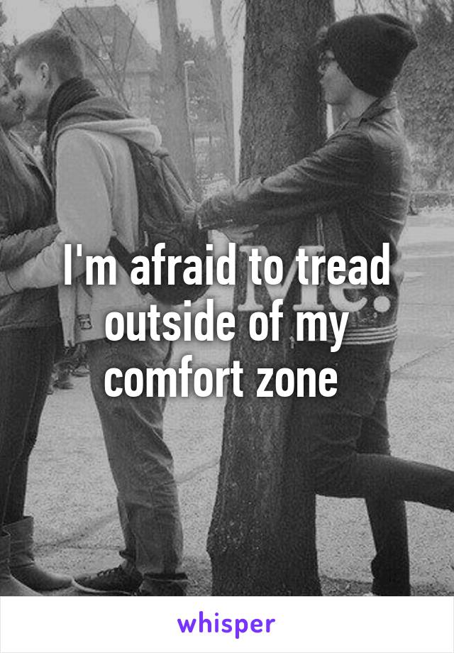 I'm afraid to tread outside of my comfort zone 