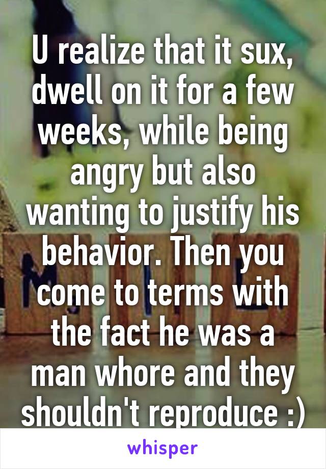 U realize that it sux, dwell on it for a few weeks, while being angry but also wanting to justify his behavior. Then you come to terms with the fact he was a man whore and they shouldn't reproduce :)