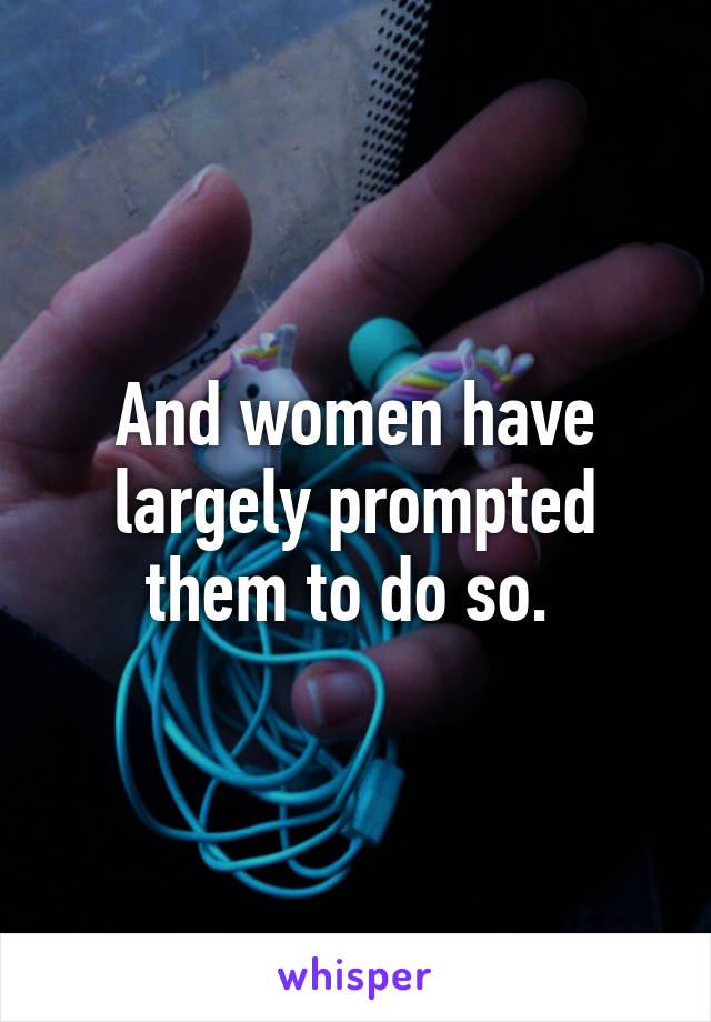 And women have largely prompted them to do so. 