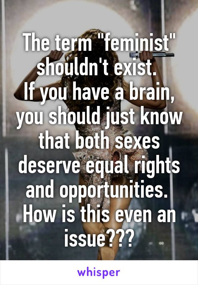 The term "feminist" shouldn't exist. 
If you have a brain, you should just know that both sexes deserve equal rights and opportunities. 
How is this even an issue???