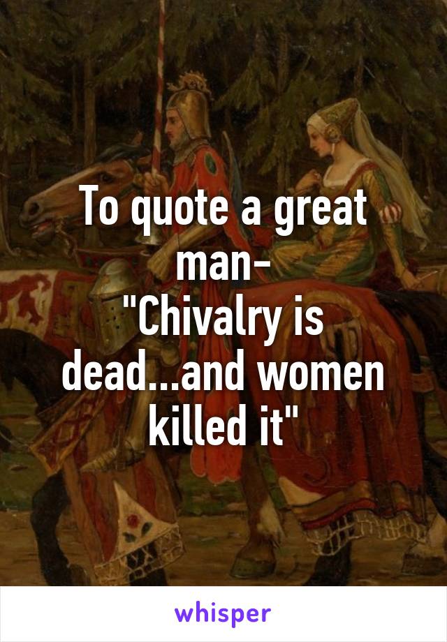 To quote a great man-
"Chivalry is dead...and women killed it"