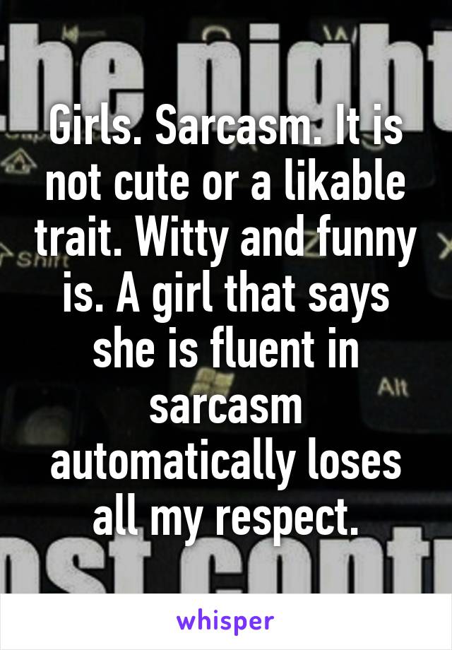 Girls. Sarcasm. It is not cute or a likable trait. Witty and funny is. A girl that says she is fluent in sarcasm automatically loses all my respect.