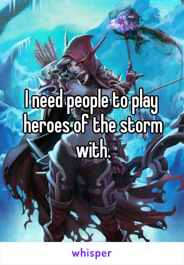 I need people to play heroes of the storm with.