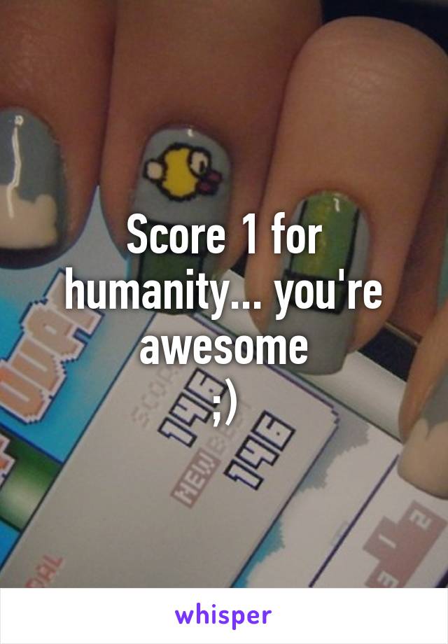 Score 1 for humanity... you're awesome
;)