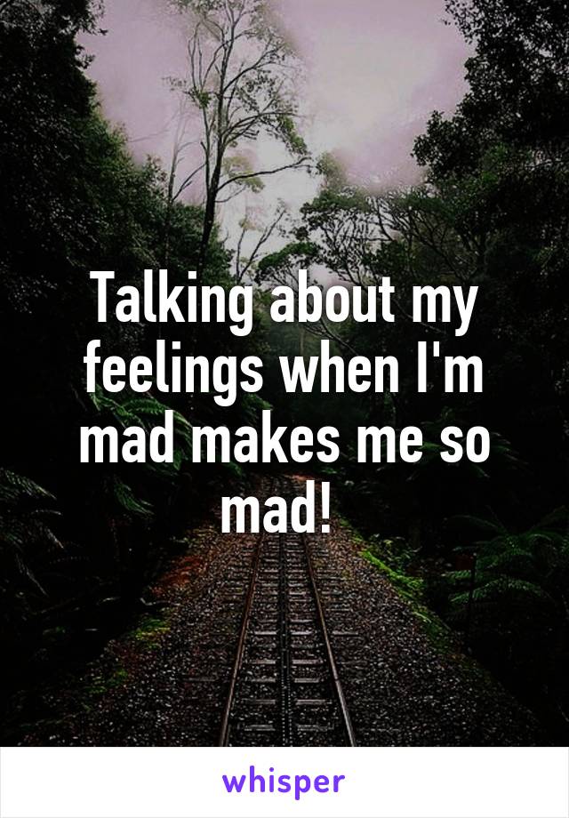 Talking about my feelings when I'm mad makes me so mad! 