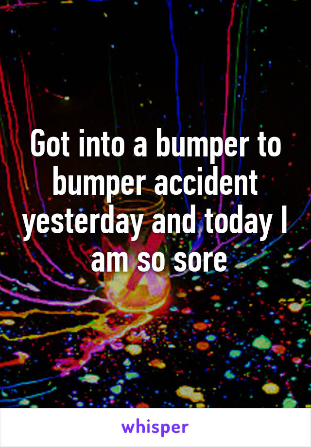 Got into a bumper to bumper accident yesterday and today I  am so sore
