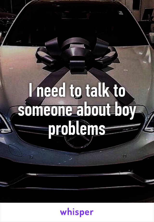 I need to talk to someone about boy problems