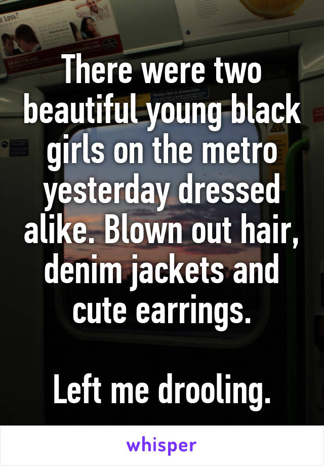 There were two beautiful young black girls on the metro yesterday dressed alike. Blown out hair, denim jackets and cute earrings.

Left me drooling.