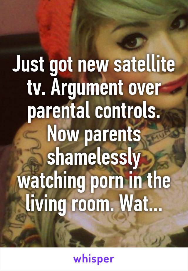 Just got new satellite tv. Argument over parental controls. Now parents shamelessly watching porn in the living room. Wat...