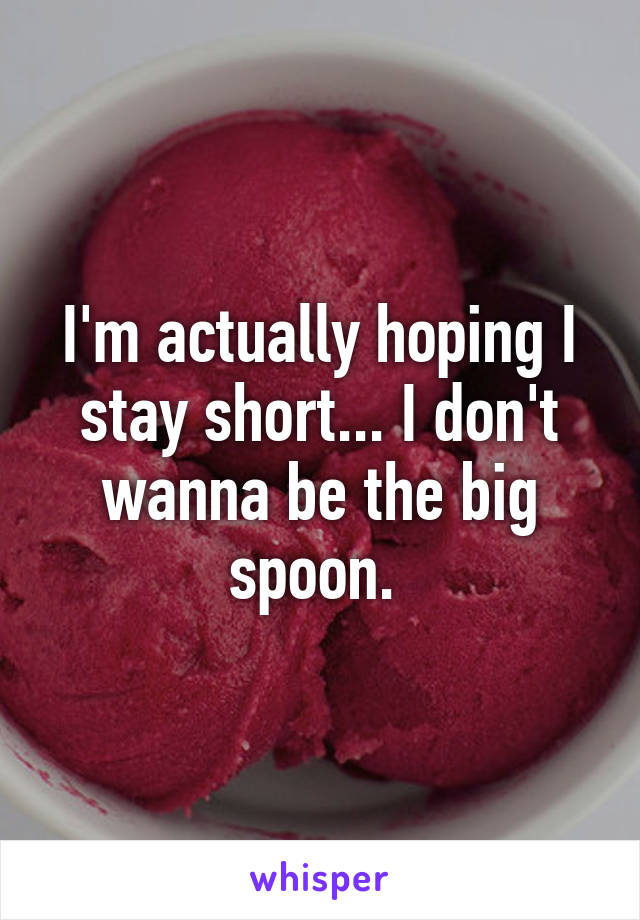 I'm actually hoping I stay short... I don't wanna be the big spoon. 