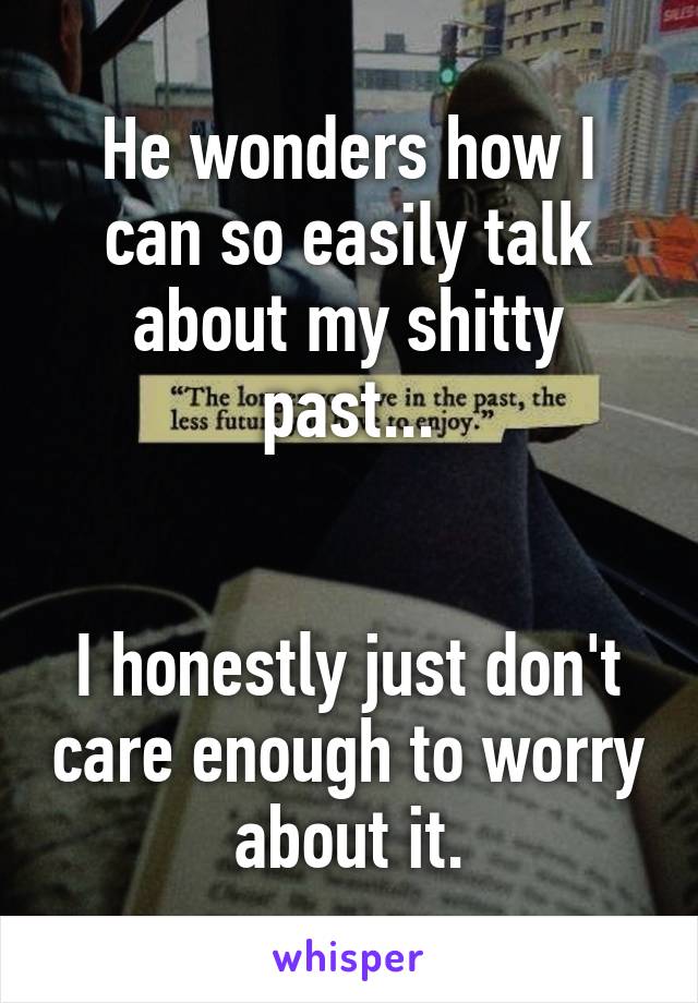 He wonders how I can so easily talk about my shitty past...


I honestly just don't care enough to worry about it.