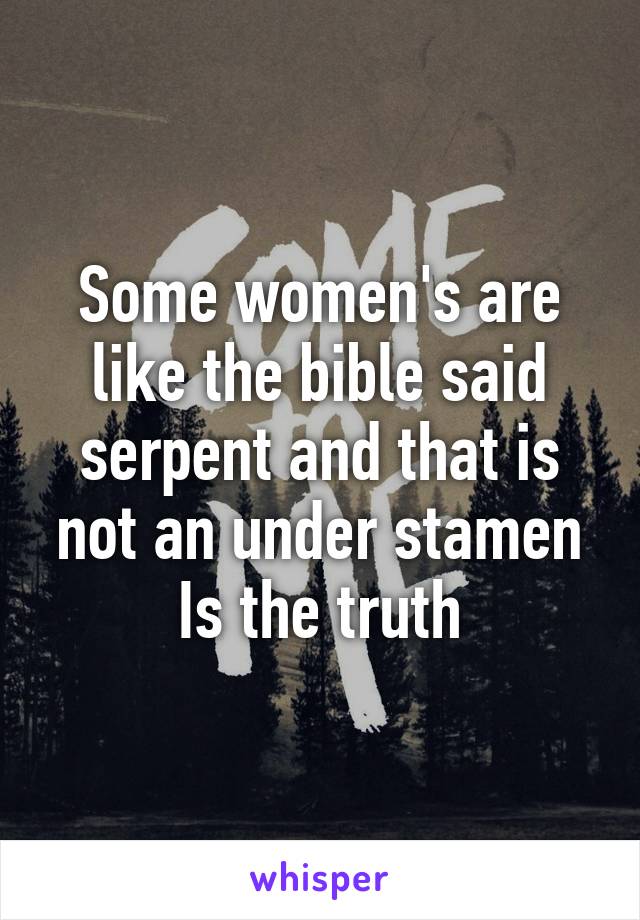 Some women's are like the bible said serpent and that is not an under stamen Is the truth