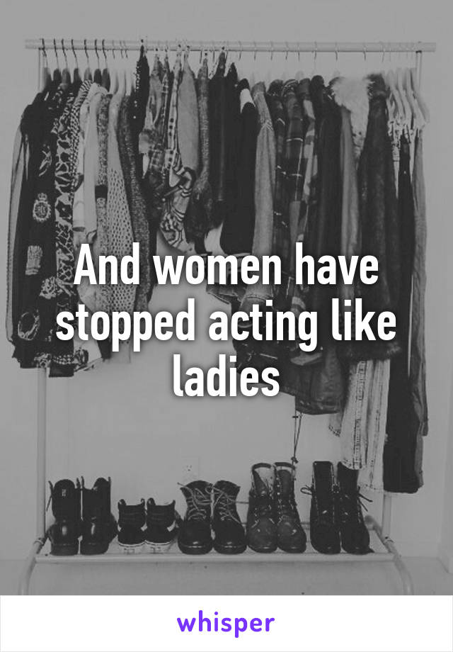 And women have stopped acting like ladies