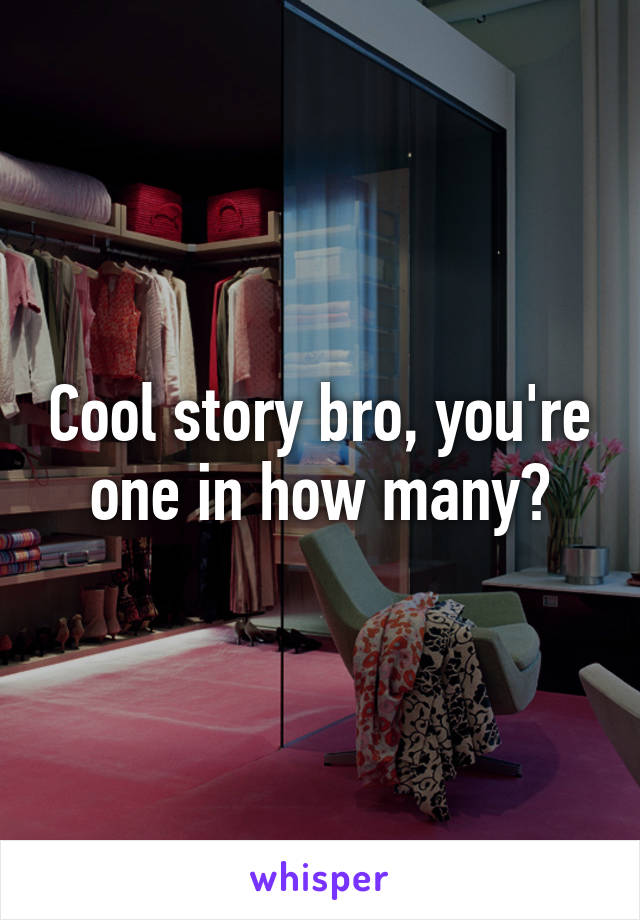 Cool story bro, you're one in how many?