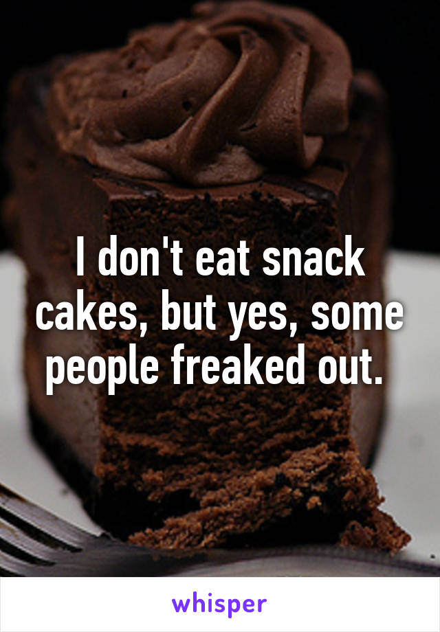 I don't eat snack cakes, but yes, some people freaked out. 