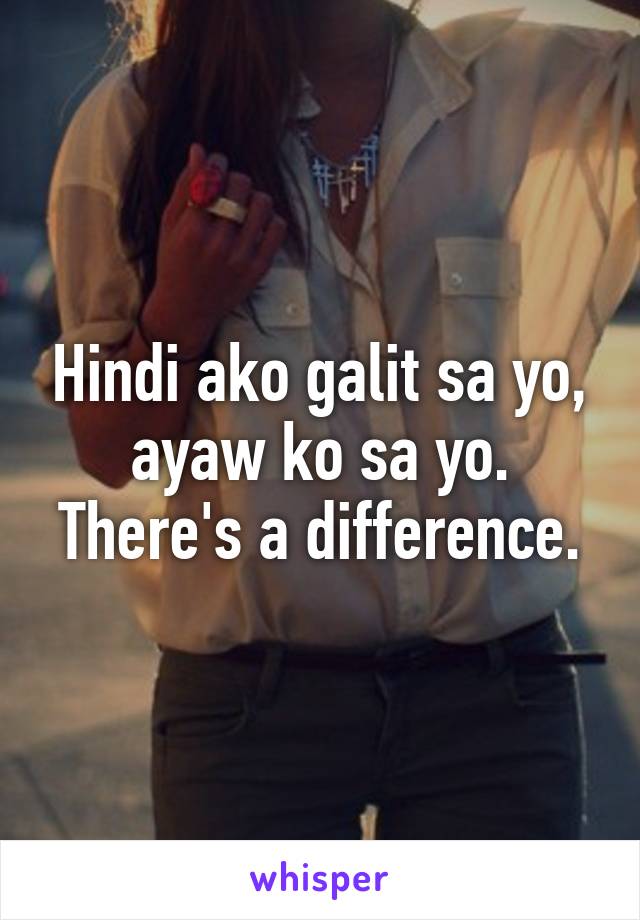 Hindi ako galit sa yo, ayaw ko sa yo. There's a difference.