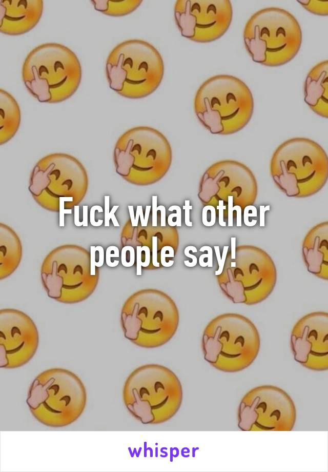 Fuck what other people say!