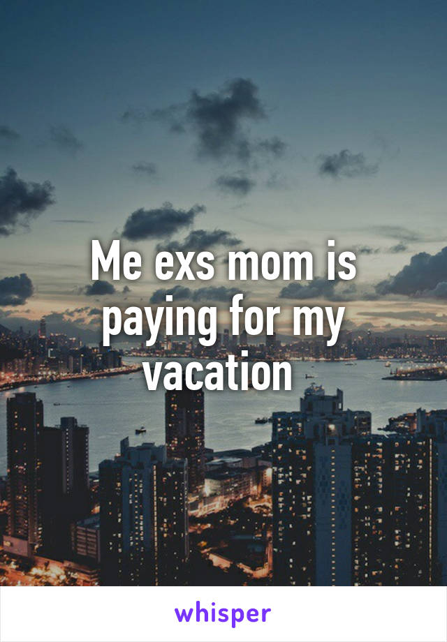 Me exs mom is paying for my vacation 