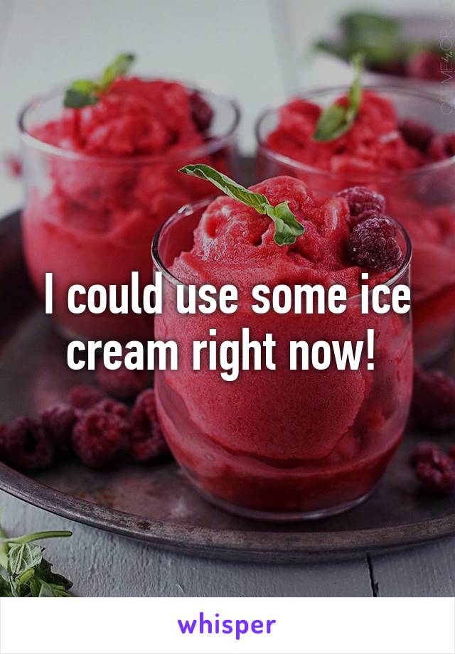 I could use some ice cream right now! 