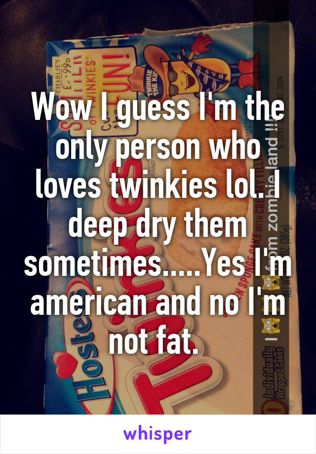 Wow I guess I'm the only person who loves twinkies lol. I deep dry them sometimes.....Yes I'm american and no I'm not fat. 