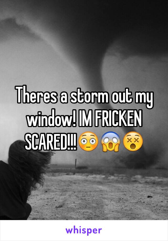 Theres a storm out my window! IM FRICKEN SCARED!!!😳😱😵